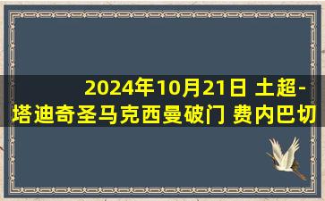 2024年10月21日 土超-塔迪奇圣马克西曼破门 费内巴切遭绝平2-2萨姆松体育